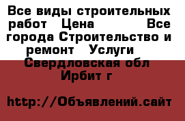 Все виды строительных работ › Цена ­ 1 000 - Все города Строительство и ремонт » Услуги   . Свердловская обл.,Ирбит г.